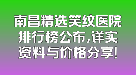 南昌精选笑纹医院排行榜公布，详实资料与价格分享！
