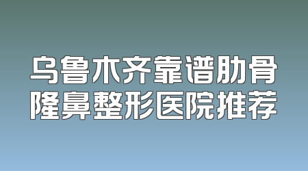 乌鲁木齐靠谱肋骨隆鼻整形医院推荐