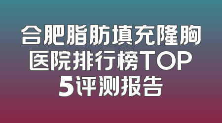 合肥脂肪填充隆胸医院排行榜TOP5评测报告
