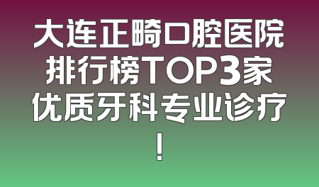 大连正畸口腔医院排行榜TOP3家优质牙科专业诊疗!