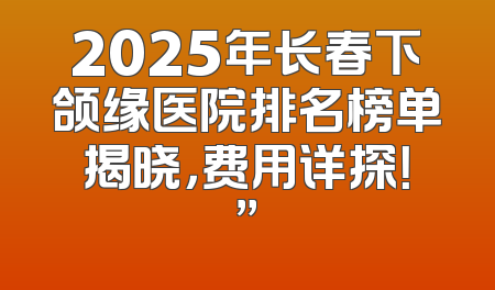 2025年长春下颌缘医院排名榜单揭晓，费用详探！”