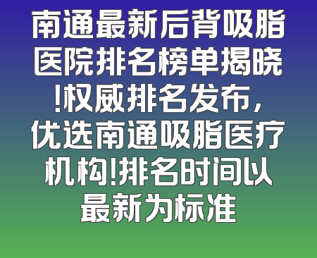 南通最新后背吸脂医院排名榜单揭晓！权威排名发布，优选南通吸脂医疗机构！排名时间以最新为标准