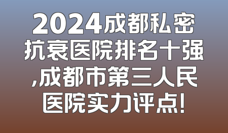 2024成都私密抗衰医院排名十强，成都市第三人民医院实力评点！
