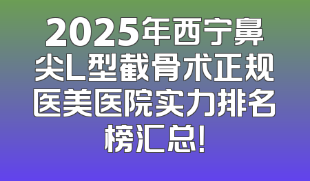 2025年西宁鼻尖L型截骨术正规医美医院实力排名榜汇总！