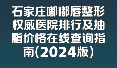 石家庄嘟嘟唇整形权威医院排行及抽脂价格在线查询指南（2024版）