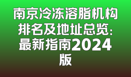 南京冷冻溶脂机构排名及地址总览：最新指南2024版