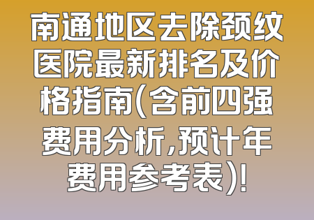 南通地区去除颈纹医院最新排名及价格指南（含前四强费用分析，预计年费用参考表）！
