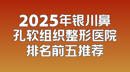 2025年银川鼻孔软组织整形医院排名前五推荐