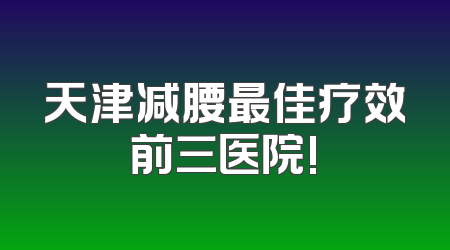 天津减腰最佳疗效前三医院!