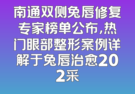 南通双侧兔唇修复专家榜单公布，热门眼部整形案例详解于兔唇治愈202采
