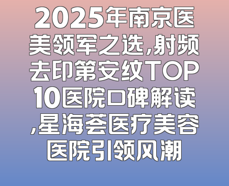 2025年南京医美领军之选，射频去印第安纹TOP10医院口碑解读，星海荟医疗美容医院引领风潮