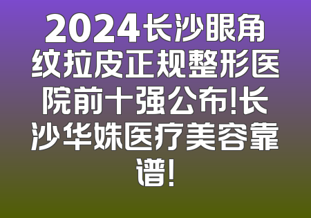 2024长沙眼角纹拉皮正规整形医院前十强公布！长沙华姝医疗美容靠谱！
