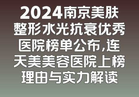 2024南京美肤整形水光抗衰优秀医院榜单公布，连天美美容医院上榜理由与实力解读
