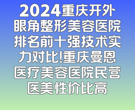 2024重庆开外眼角整形美容医院排名前十强技术实力对比！重庆曼恩医疗美容医院民营医美性价比高