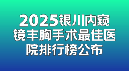 2025银川内窥镜丰胸手术最佳医院排行榜公布