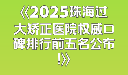 《2025珠海过大矫正医院权威口碑排行前五名公布！》