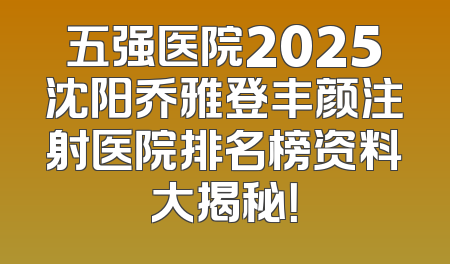 五强医院2025沈阳乔雅登丰颜注射医院排名榜资料大揭秘！