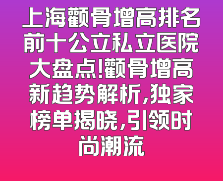 上海颧骨增高排名前十公立私立医院大盘点！颧骨增高新趋势解析，独家榜单揭晓，引领时尚潮流