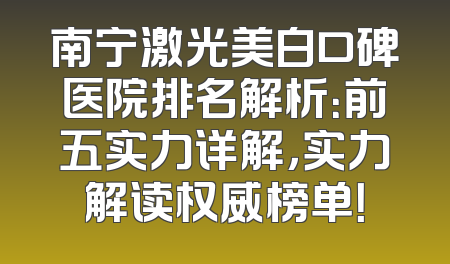 南宁激光美白口碑医院排名解析：前五实力详解，实力解读权威榜单！
