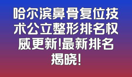 哈尔滨鼻骨复位技术公立整形排名权威更新！最新排名揭晓！