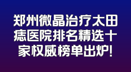 郑州微晶治疗太田痣医院排名精选十家权威榜单出炉！