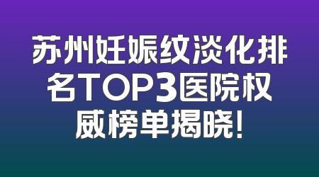 苏州妊娠纹淡化排名TOP3医院权威榜单揭晓！