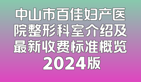 中山市百佳妇产医院整形科室介绍及最新收费标准概览 2024版