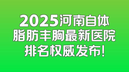 2025河南自体脂肪丰胸最新医院排名权威发布！