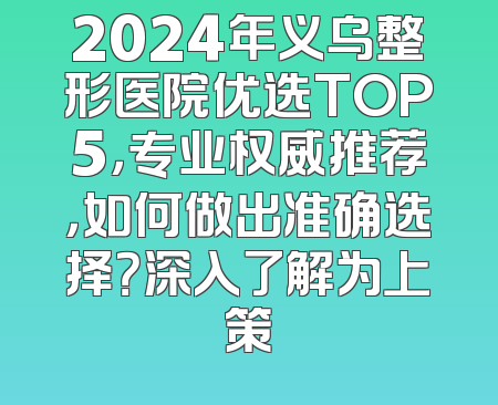 2024年义乌整形医院优选TOP5，专业权威推荐，如何做出准确选择？深入了解为上策