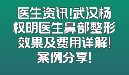 医生资讯！武汉杨权明医生鼻部整形效果及费用详解！案例分享！