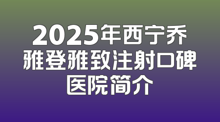 2025年西宁乔雅登雅致注射口碑医院简介