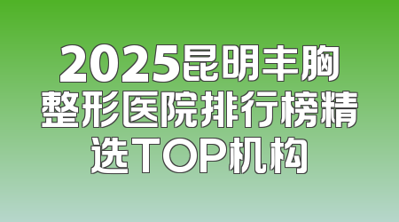 2025昆明丰胸整形医院排行榜精选TOP机构