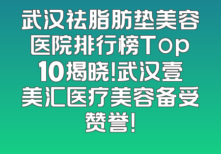 武汉祛脂肪垫美容医院排行榜Top10揭晓！武汉壹美汇医疗美容备受赞誉！