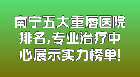 南宁五大重唇医院排名，专业治疗中心展示实力榜单！