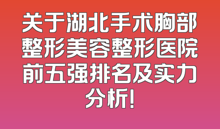 关于湖北手术胸部整形美容整形医院前五强排名及实力分析!