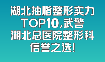 湖北抽脂整形实力TOP10，武警湖北总医院整形科信誉之选！