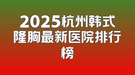2025杭州韩式隆胸最新医院排行榜