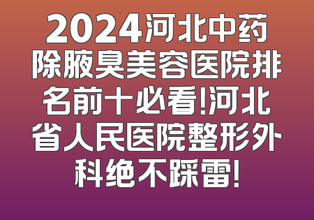 2024河北中药除腋臭美容医院排名前十必看！河北省人民医院整形外科绝不踩雷！