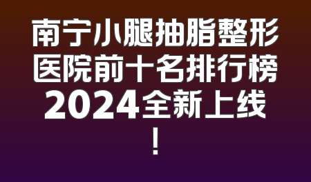 南宁小腿抽脂整形医院前十名排行榜2024全新上线！