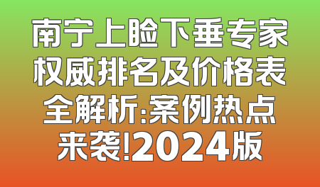 南宁上睑下垂专家权威排名及价格表全解析：案例热点来袭！2024版