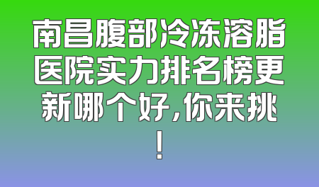 南昌腹部冷冻溶脂医院实力排名榜更新哪个好，你来挑！