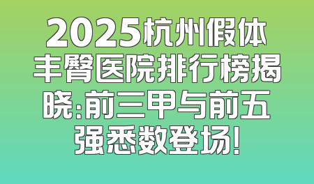 2025杭州假体丰臀医院排行榜揭晓：前三甲与前五强悉数登场！