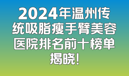 2024年温州传统吸脂瘦手臂美容医院排名前十榜单揭晓！