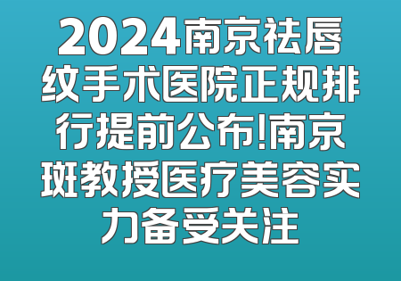 2024南京祛唇纹手术医院正规排行提前公布！南京斑教授医疗美容实力备受关注