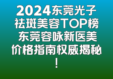2024东莞光子祛斑美容TOP榜 东莞容咏新医美价格指南权威揭秘！