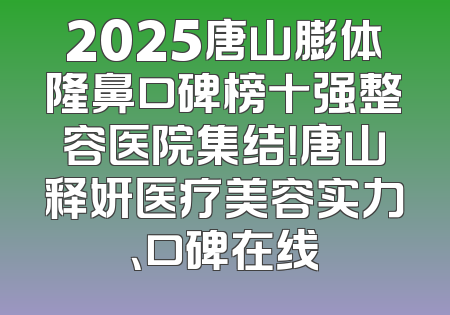 2025唐山膨体隆鼻口碑榜十强整容医院集结！唐山释妍医疗美容实力、口碑在线