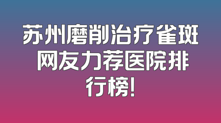 苏州磨削治疗雀斑 网友力荐医院排行榜！