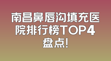 南昌鼻唇沟填充医院排行榜TOP4盘点！