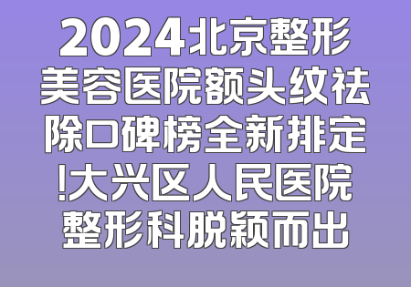 2024北京整形美容医院额头纹祛除口碑榜全新排定！大兴区人民医院整形科脱颖而出