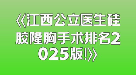 《江西公立医生硅胶隆胸手术排名2025版！》